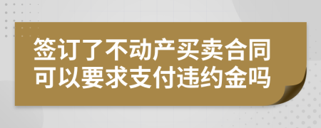 签订了不动产买卖合同可以要求支付违约金吗