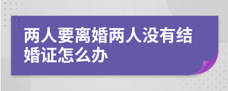 两人要离婚两人没有结婚证怎么办