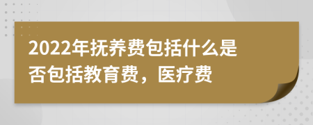 2022年抚养费包括什么是否包括教育费，医疗费