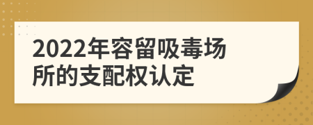 2022年容留吸毒场所的支配权认定