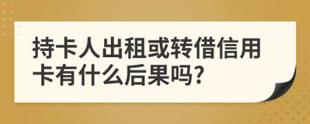 持卡人出租或转借信用卡有什么后果吗?