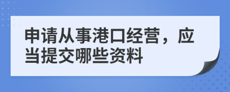 申请从事港口经营，应当提交哪些资料