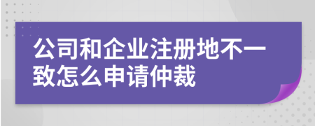 公司和企业注册地不一致怎么申请仲裁