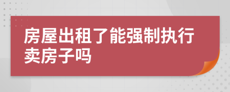 房屋出租了能强制执行卖房子吗