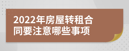2022年房屋转租合同要注意哪些事项
