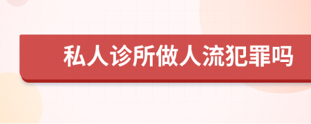 私人诊所做人流犯罪吗