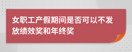 女职工产假期间是否可以不发放绩效奖和年终奖