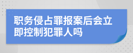 职务侵占罪报案后会立即控制犯罪人吗