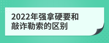 2022年强拿硬要和敲诈勒索的区别