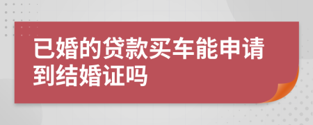 已婚的贷款买车能申请到结婚证吗