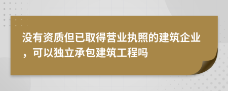 没有资质但已取得营业执照的建筑企业，可以独立承包建筑工程吗