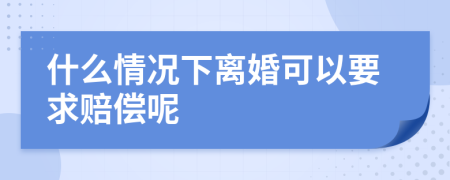 什么情况下离婚可以要求赔偿呢