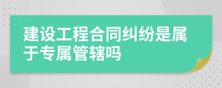 建设工程合同纠纷是属于专属管辖吗