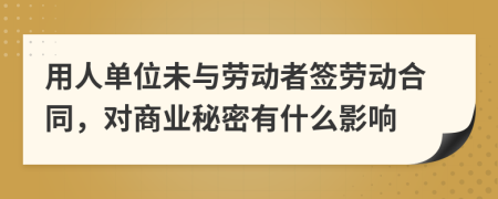 用人单位未与劳动者签劳动合同，对商业秘密有什么影响