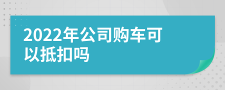 2022年公司购车可以抵扣吗