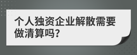 个人独资企业解散需要做清算吗？