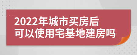 2022年城市买房后可以使用宅基地建房吗