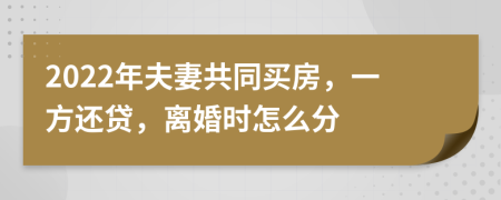 2022年夫妻共同买房，一方还贷，离婚时怎么分