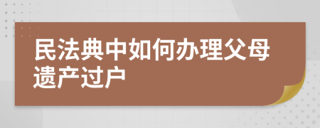 民法典中如何办理父母遗产过户