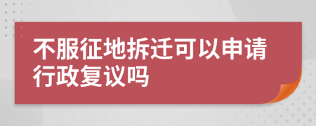 不服征地拆迁可以申请行政复议吗