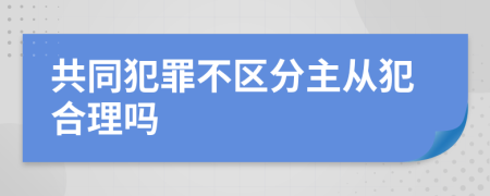 共同犯罪不区分主从犯合理吗