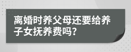 离婚时养父母还要给养子女抚养费吗？