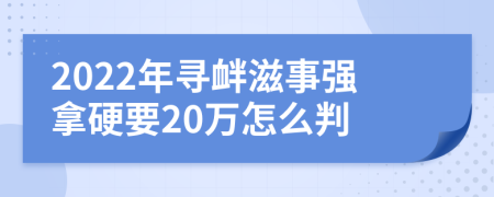 2022年寻衅滋事强拿硬要20万怎么判