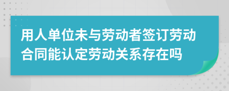 用人单位未与劳动者签订劳动合同能认定劳动关系存在吗