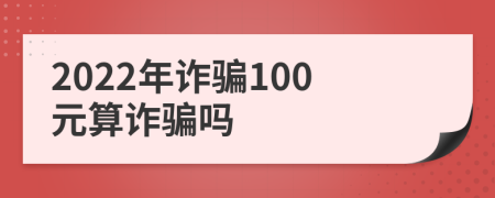 2022年诈骗100元算诈骗吗