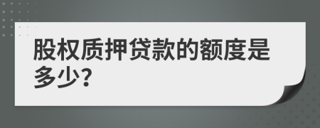 股权质押贷款的额度是多少？