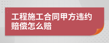 工程施工合同甲方违约赔偿怎么赔