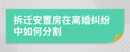 拆迁安置房在离婚纠纷中如何分割