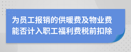 为员工报销的供暖费及物业费能否计入职工福利费税前扣除