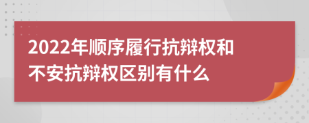 2022年顺序履行抗辩权和不安抗辩权区别有什么