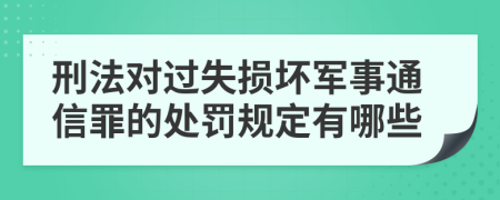 刑法对过失损坏军事通信罪的处罚规定有哪些