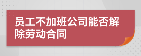 员工不加班公司能否解除劳动合同