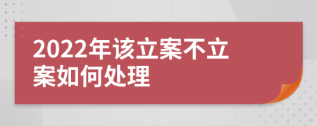 2022年该立案不立案如何处理