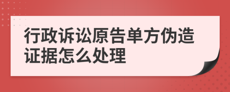 行政诉讼原告单方伪造证据怎么处理