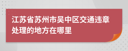 江苏省苏州市吴中区交通违章处理的地方在哪里