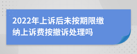 2022年上诉后未按期限缴纳上诉费按撤诉处理吗