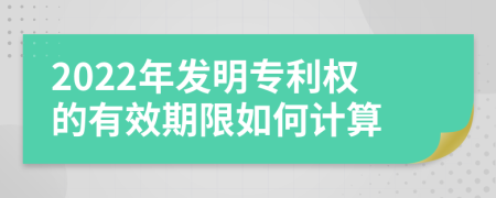 2022年发明专利权的有效期限如何计算