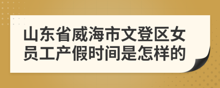 山东省威海市文登区女员工产假时间是怎样的