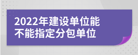 2022年建设单位能不能指定分包单位