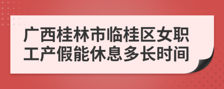 广西桂林市临桂区女职工产假能休息多长时间