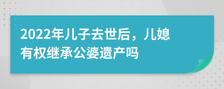 2022年儿子去世后，儿媳有权继承公婆遗产吗