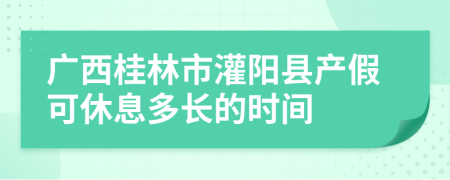 广西桂林市灌阳县产假可休息多长的时间