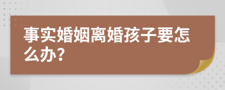 事实婚姻离婚孩子要怎么办？