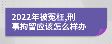 2022年被冤枉,刑事拘留应该怎么样办