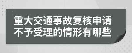 重大交通事故复核申请不予受理的情形有哪些