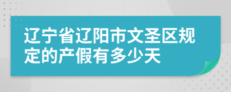 辽宁省辽阳市文圣区规定的产假有多少天